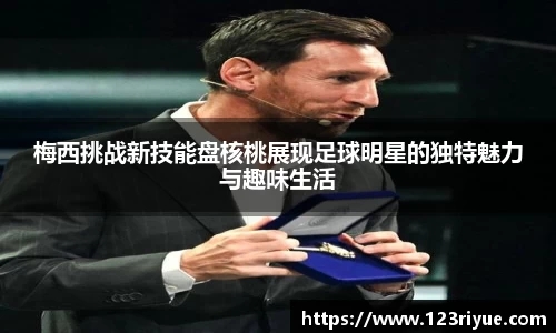 梅西挑战新技能盘核桃展现足球明星的独特魅力与趣味生活