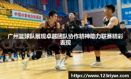 广州篮球队展现卓越团队协作精神助力联赛精彩表现