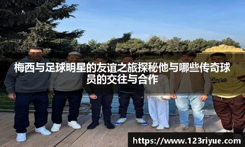 梅西与足球明星的友谊之旅探秘他与哪些传奇球员的交往与合作