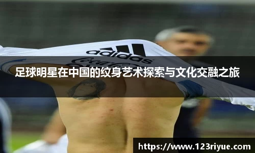 足球明星在中国的纹身艺术探索与文化交融之旅