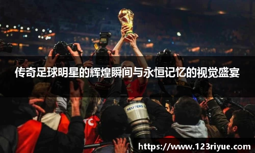 传奇足球明星的辉煌瞬间与永恒记忆的视觉盛宴